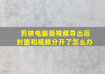 剪映电脑版视频导出后封面和视频分开了怎么办