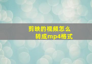 剪映的视频怎么转成mp4格式