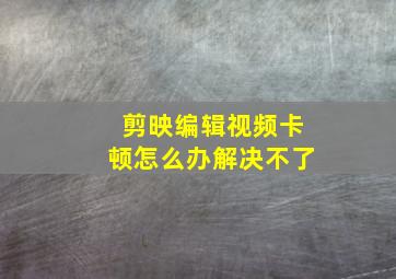 剪映编辑视频卡顿怎么办解决不了