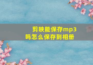 剪映能保存mp3吗怎么保存到相册