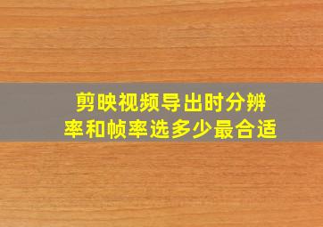 剪映视频导出时分辨率和帧率选多少最合适