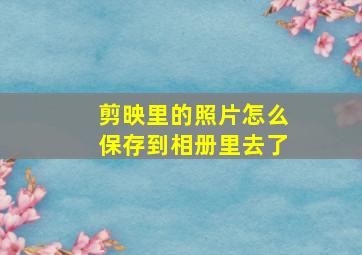 剪映里的照片怎么保存到相册里去了