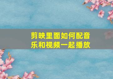 剪映里面如何配音乐和视频一起播放