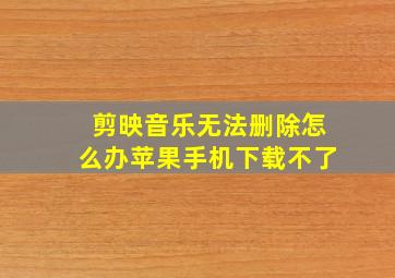 剪映音乐无法删除怎么办苹果手机下载不了