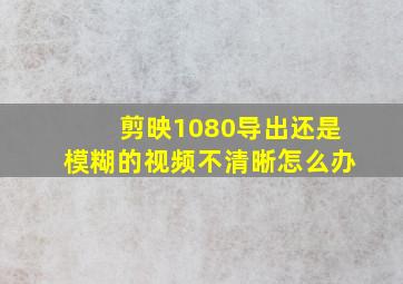 剪映1080导出还是模糊的视频不清晰怎么办