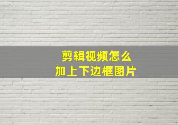 剪辑视频怎么加上下边框图片