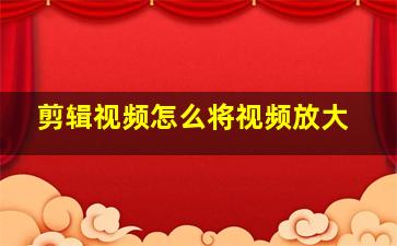 剪辑视频怎么将视频放大