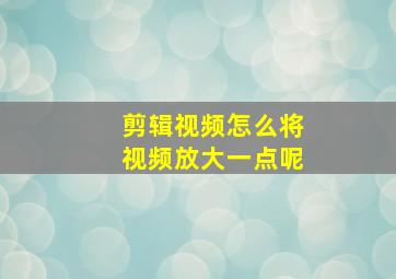 剪辑视频怎么将视频放大一点呢