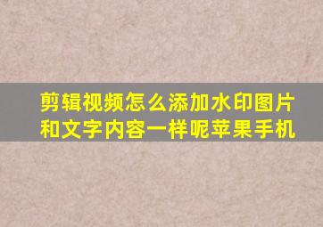 剪辑视频怎么添加水印图片和文字内容一样呢苹果手机