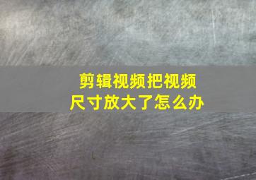 剪辑视频把视频尺寸放大了怎么办