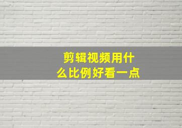 剪辑视频用什么比例好看一点