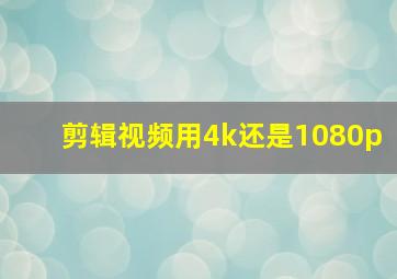 剪辑视频用4k还是1080p