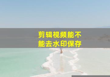 剪辑视频能不能去水印保存