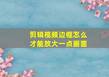 剪辑视频边框怎么才能放大一点画面