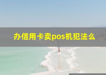 办信用卡卖pos机犯法么