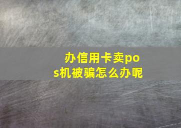 办信用卡卖pos机被骗怎么办呢