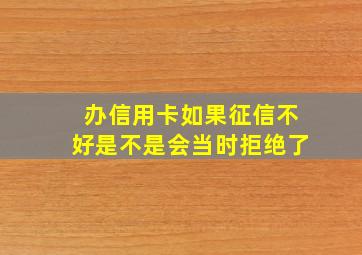 办信用卡如果征信不好是不是会当时拒绝了