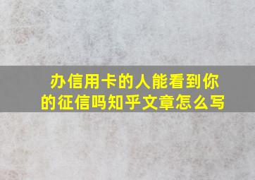 办信用卡的人能看到你的征信吗知乎文章怎么写