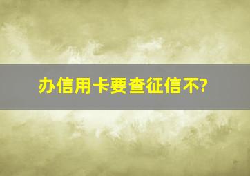 办信用卡要查征信不?