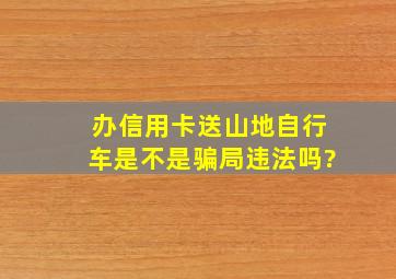 办信用卡送山地自行车是不是骗局违法吗?