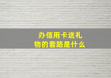 办信用卡送礼物的套路是什么