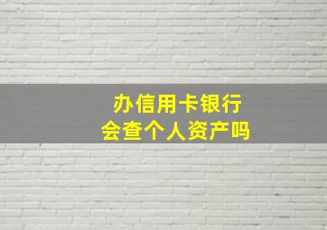 办信用卡银行会查个人资产吗