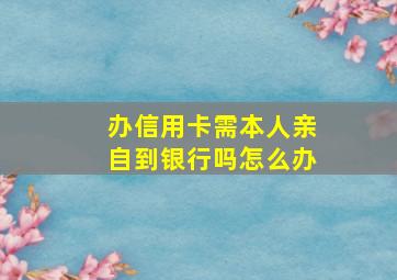 办信用卡需本人亲自到银行吗怎么办