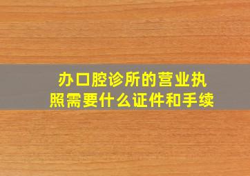 办口腔诊所的营业执照需要什么证件和手续