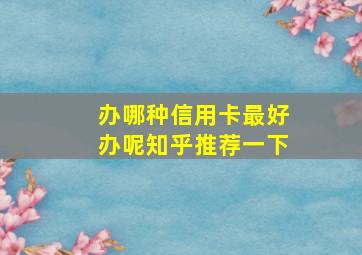 办哪种信用卡最好办呢知乎推荐一下