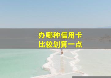 办哪种信用卡比较划算一点