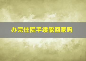 办完住院手续能回家吗