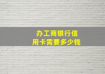 办工商银行信用卡需要多少钱