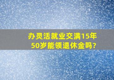 办灵活就业交满15年50岁能领退休金吗?