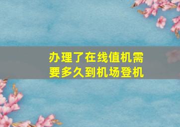 办理了在线值机需要多久到机场登机