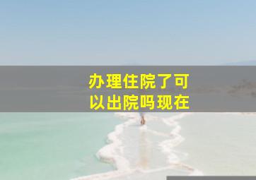 办理住院了可以出院吗现在