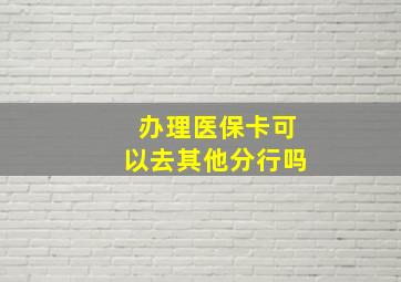 办理医保卡可以去其他分行吗