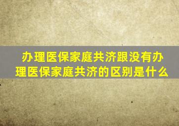 办理医保家庭共济跟没有办理医保家庭共济的区别是什么