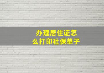 办理居住证怎么打印社保单子