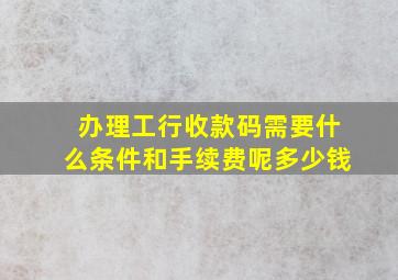 办理工行收款码需要什么条件和手续费呢多少钱