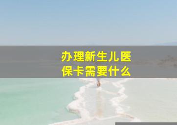 办理新生儿医保卡需要什么