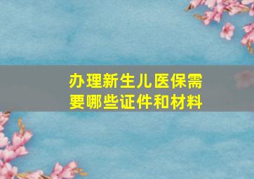 办理新生儿医保需要哪些证件和材料