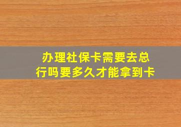 办理社保卡需要去总行吗要多久才能拿到卡