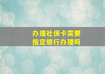 办理社保卡需要指定银行办理吗