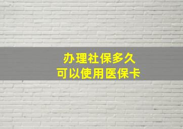 办理社保多久可以使用医保卡