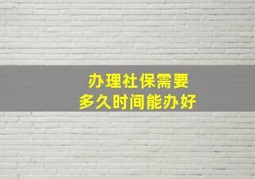 办理社保需要多久时间能办好