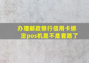 办理邮政银行信用卡绑定pos机是不是套路了