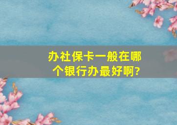 办社保卡一般在哪个银行办最好啊?