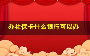 办社保卡什么银行可以办