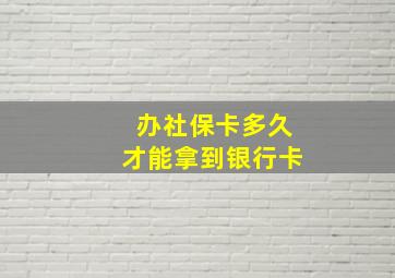 办社保卡多久才能拿到银行卡