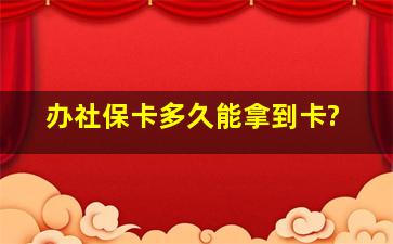 办社保卡多久能拿到卡?